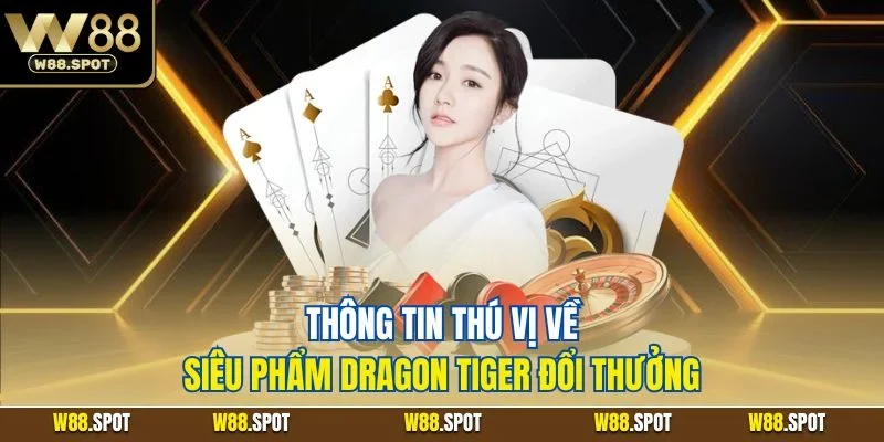 Rồng Hổ W88 | Game Bài Đổi Thưởng Campuchia Đỉnh Cao 2 Thông tin thú vị về siêu phẩm Dragon Tiger đổi thưởng